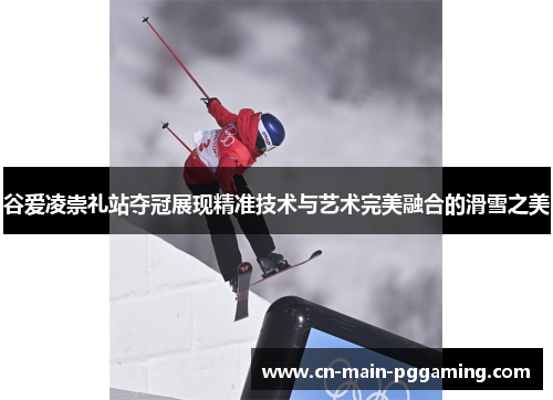 谷爱凌崇礼站夺冠展现精准技术与艺术完美融合的滑雪之美