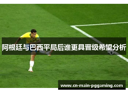 阿根廷与巴西平局后谁更具晋级希望分析