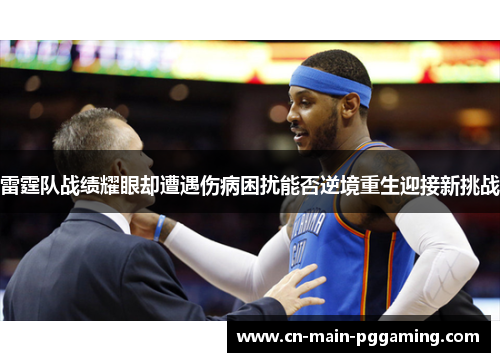 雷霆队战绩耀眼却遭遇伤病困扰能否逆境重生迎接新挑战