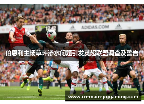 伯恩利主场草坪渗水问题引发英超联盟调查及警告