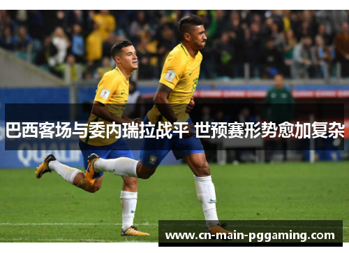 巴西客场与委内瑞拉战平 世预赛形势愈加复杂