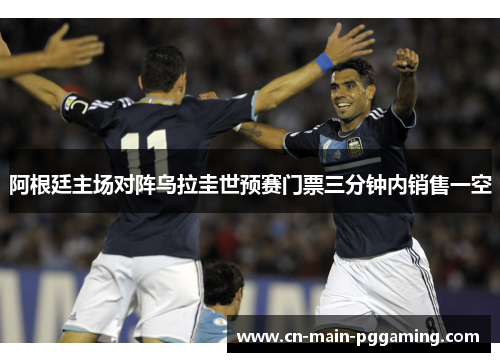 阿根廷主场对阵乌拉圭世预赛门票三分钟内销售一空
