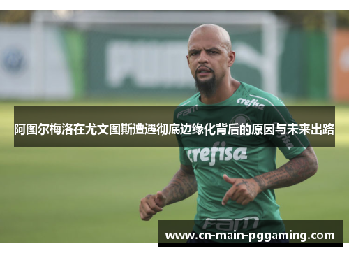 阿图尔梅洛在尤文图斯遭遇彻底边缘化背后的原因与未来出路